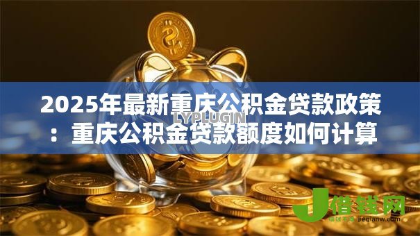 2025年最新重庆公积金贷款政策：重庆公积金贷款额度如何计算