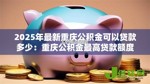 2025年最新重庆公积金可以贷款多少:重庆公积金最高贷款额度是多少? 2025年最新重庆公积金可以贷款多少:重庆公积金最高贷款额度是多少?