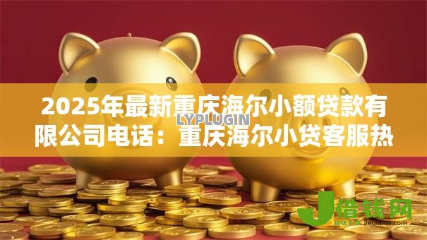 2025年最新重庆海尔小额贷款有限公司电话:重庆海尔小贷客服热线是多少 2025年最新重庆海尔小额贷款有限公司电话:重庆海尔小贷客服热线是多少