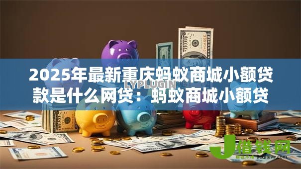 2025年最新重庆蚂蚁商城小额贷款是什么网贷:蚂蚁商城小额贷属于哪种网贷类型 2025年最新重庆蚂蚁商城小额贷款是什么网贷:蚂蚁商城小额贷属于哪种网贷类型