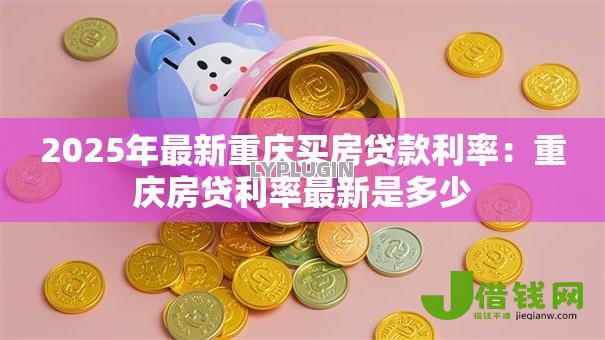 2025年最新重庆买房贷款利率:重庆房贷利率最新是多少 2025年最新重庆买房贷款利率:重庆房贷利率最新是多少