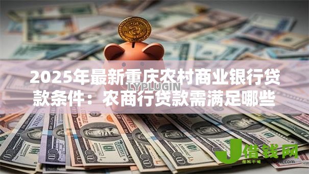 2025年最新重庆农村商业银行贷款条件:农商行贷款需满足哪些资质条件 2025年最新重庆农村商业银行贷款条件:农商行贷款需满足哪些资质条件