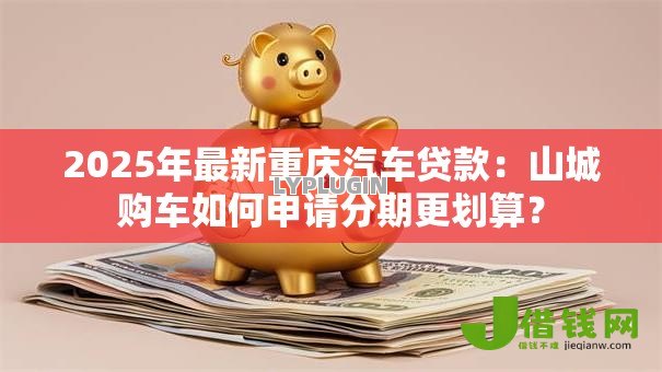 2025年最新重庆汽车贷款:山城购车如何申请分期更划算? 2025年最新重庆汽车贷款:山城购车如何申请分期更划算?