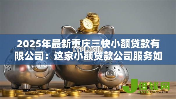 2025年最新重庆三快小额贷款有限公司:这家小额贷款公司服务如何 2025年最新重庆三快小额贷款有限公司:这家小额贷款公司服务如何