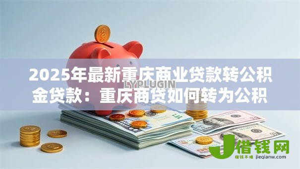 2025年最新重庆商业贷款转公积金贷款:重庆商贷如何转为公积金贷款 2025年最新重庆商业贷款转公积金贷款:重庆商贷如何转为公积金贷款