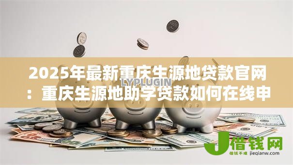 2025年最新重庆生源地贷款官网:重庆生源地助学贷款如何在线申请 2025年最新重庆生源地贷款官网:重庆生源地助学贷款如何在线申请