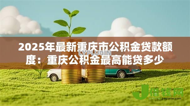 2025年最新重庆市公积金贷款额度：重庆公积金最高能贷多少
