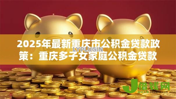 2025年最新重庆市公积金贷款政策：重庆多子女家庭公积金贷款额度多少