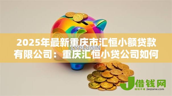2025年最新重庆市汇恒小额贷款有限公司:重庆汇恒小贷公司如何申请贷款 2025年最新重庆市汇恒小额贷款有限公司:重庆汇恒小贷公司如何申请贷款