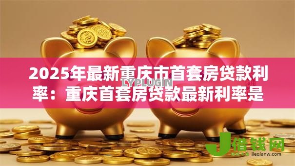 2025年最新重庆市首套房贷款利率：重庆首套房贷款最新利率是多少