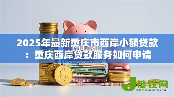 2025年最新重庆市西岸小额贷款:重庆西岸贷款服务如何申请 2025年最新重庆市西岸小额贷款:重庆西岸贷款服务如何申请