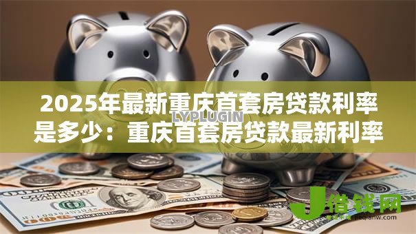 2025年最新重庆首套房贷款利率是多少:重庆首套房贷款最新利率是多少 2025年最新重庆首套房贷款利率是多少:重庆首套房贷款最新利率是多少