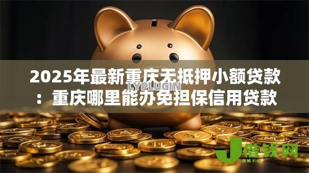 2025年最新重庆无抵押小额贷款:重庆哪里能办免担保信用贷款 2025年最新重庆无抵押小额贷款:重庆哪里能办免担保信用贷款