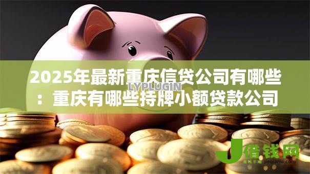 2025年最新重庆信贷公司有哪些:重庆有哪些持牌小额贷款公司 2025年最新重庆信贷公司有哪些:重庆有哪些持牌小额贷款公司