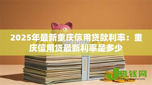 2025年最新重庆信用贷款利率:重庆信用贷最新利率是多少 2025年最新重庆信用贷款利率:重庆信用贷最新利率是多少