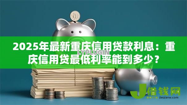 2025年最新重庆信用贷款利息:重庆信用贷最低利率能到多少? 2025年最新重庆信用贷款利息:重庆信用贷最低利率能到多少?