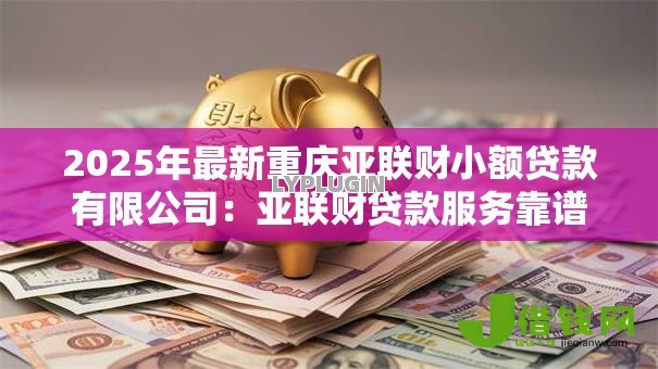 2025年最新重庆亚联财小额贷款有限公司：亚联财贷款服务靠谱吗