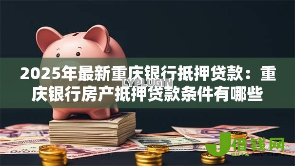 2025年最新重庆银行抵押贷款:重庆银行房产抵押贷款条件有哪些 2025年最新重庆银行抵押贷款:重庆银行房产抵押贷款条件有哪些