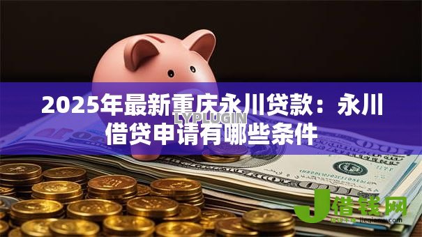 2025年最新重庆永川贷款:永川借贷申请有哪些条件 2025年最新重庆永川贷款:永川借贷申请有哪些条件