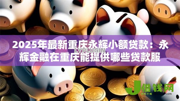 2025年最新重庆永辉小额贷款：永辉金融在重庆能提供哪些贷款服务