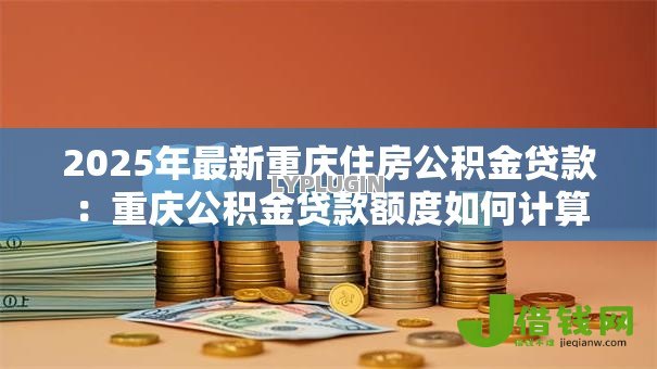 2025年最新重庆住房公积金贷款:重庆公积金贷款额度如何计算 2025年最新重庆住房公积金贷款:重庆公积金贷款额度如何计算