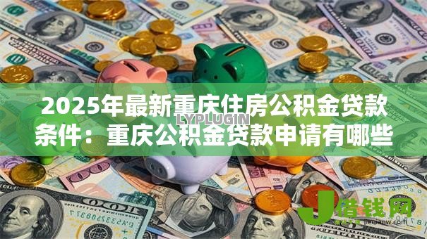 2025年最新重庆住房公积金贷款条件:重庆公积金贷款申请有哪些要求 2025年最新重庆住房公积金贷款条件:重庆公积金贷款申请有哪些要求
