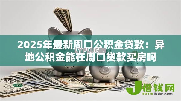 2025年最新周口公积金贷款:异地公积金能在周口贷款买房吗 2025年最新周口公积金贷款:异地公积金能在周口贷款买房吗