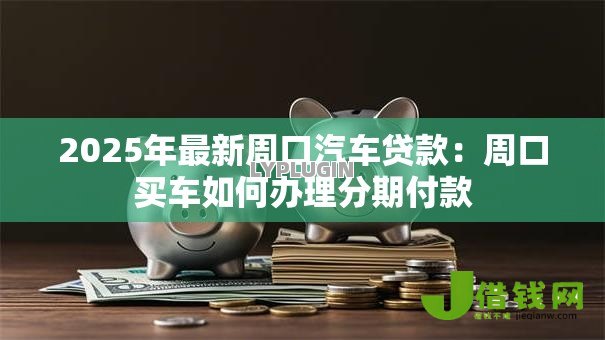 2025年最新周口汽车贷款:周口买车如何办理分期付款 2025年最新周口汽车贷款:周口买车如何办理分期付款