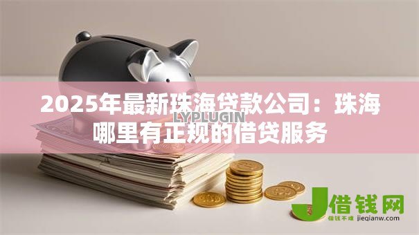 2025年最新珠海贷款公司:珠海哪里有正规的借贷服务 2025年最新珠海贷款公司:珠海哪里有正规的借贷服务