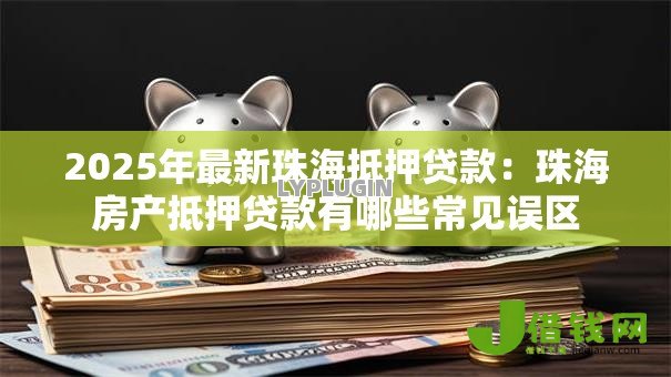2025年最新珠海抵押贷款：珠海房产抵押贷款有哪些常见误区