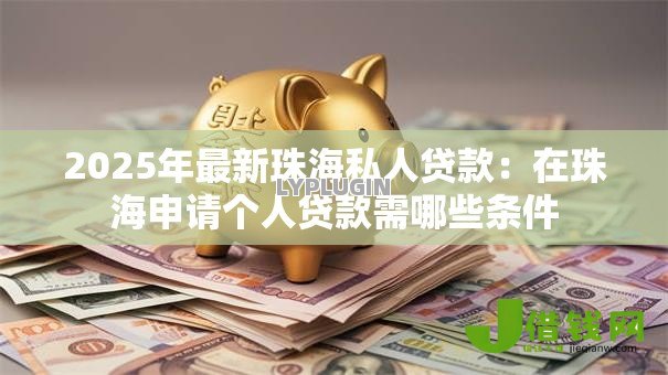 2025年最新珠海私人贷款:在珠海申请个人贷款需哪些条件 2025年最新珠海私人贷款:在珠海申请个人贷款需哪些条件