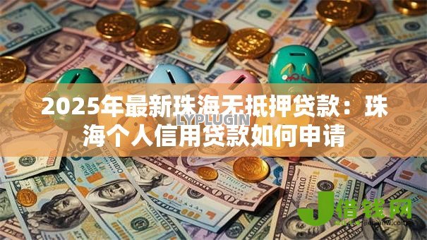 2025年最新珠海无抵押贷款:珠海个人信用贷款如何申请 2025年最新珠海无抵押贷款:珠海个人信用贷款如何申请