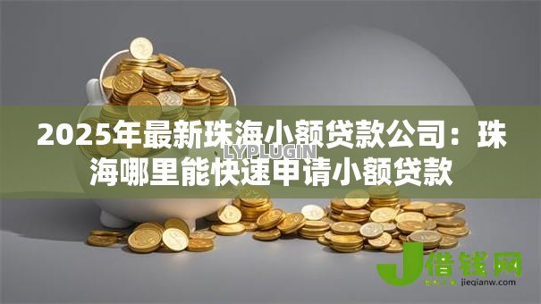2025年最新珠海小额贷款公司:珠海哪里能快速申请小额贷款 2025年最新珠海小额贷款公司:珠海哪里能快速申请小额贷款