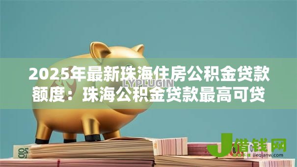 2025年最新珠海住房公积金贷款额度:珠海公积金贷款最高可贷多少 2025年最新珠海住房公积金贷款额度:珠海公积金贷款最高可贷多少