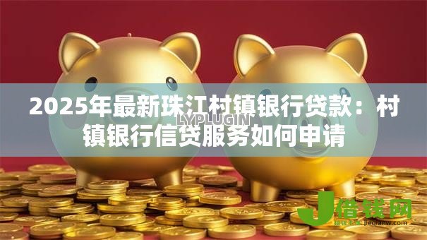 2025年最新珠江村镇银行贷款:村镇银行信贷服务如何申请 2025年最新珠江村镇银行贷款:村镇银行信贷服务如何申请