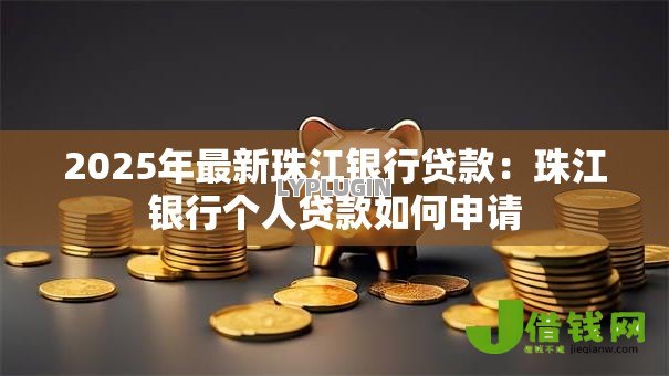 2025年最新珠江银行贷款:珠江银行个人贷款如何申请 2025年最新珠江银行贷款:珠江银行个人贷款如何申请