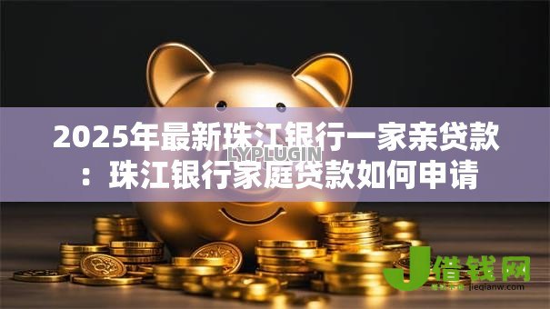 2025年最新珠江银行一家亲贷款:珠江银行家庭贷款如何申请 2025年最新珠江银行一家亲贷款:珠江银行家庭贷款如何申请