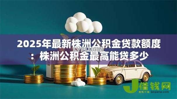 2025年最新株洲公积金贷款额度:株洲公积金最高能贷多少 2025年最新株洲公积金贷款额度:株洲公积金最高能贷多少