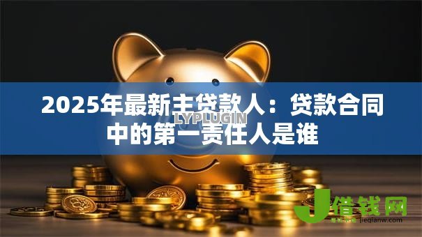 2025年最新主贷款人：贷款合同中的第一责任人是谁