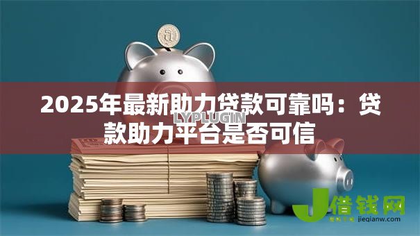 2025年最新助力贷款可靠吗:贷款助力平台是否可信 2025年最新助力贷款可靠吗:贷款助力平台是否可信