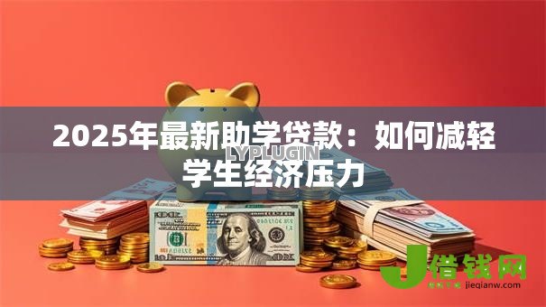 2025年最新助学贷款：如何减轻学生经济压力