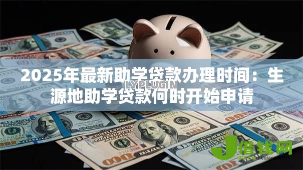 2025年最新助学贷款办理时间:生源地助学贷款何时开始申请 2025年最新助学贷款办理时间:生源地助学贷款何时开始申请