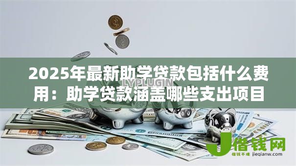 2025年最新助学贷款包括什么费用:助学贷款涵盖哪些支出项目 2025年最新助学贷款包括什么费用:助学贷款涵盖哪些支出项目