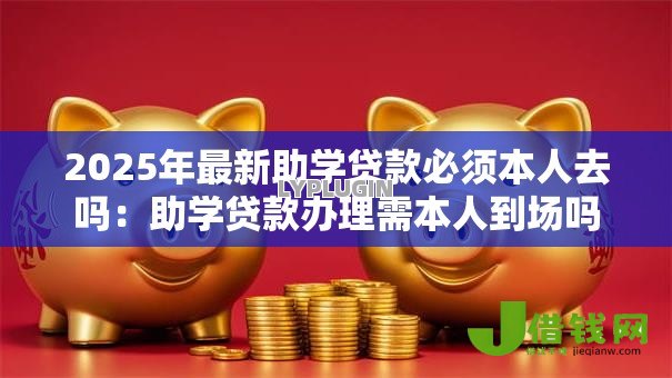 2025年最新助学贷款必须本人去吗:助学贷款办理需本人到场吗 2025年最新助学贷款必须本人去吗:助学贷款办理需本人到场吗