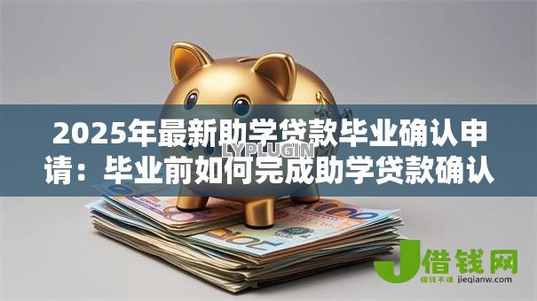 2025年最新助学贷款毕业确认申请:毕业前如何完成助学贷款确认手续 2025年最新助学贷款毕业确认申请:毕业前如何完成助学贷款确认手续