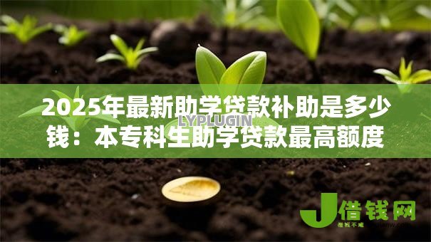 2025年最新助学贷款补助是多少钱:本专科生助学贷款最高额度是多少 2025年最新助学贷款补助是多少钱:本专科生助学贷款最高额度是多少