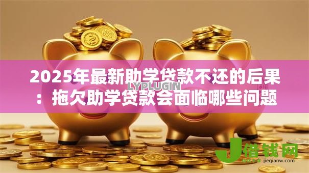 2025年最新助学贷款不还的后果：拖欠助学贷款会面临哪些问题