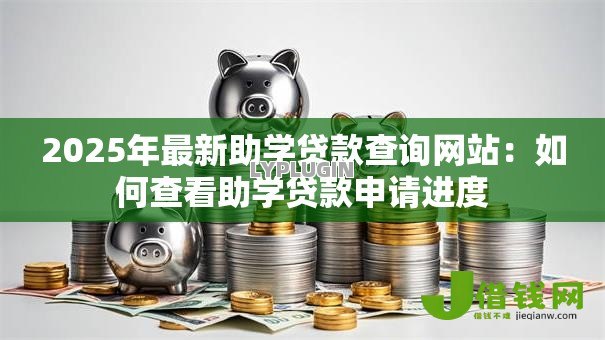2025年最新助学贷款查询网站：如何查看助学贷款申请进度