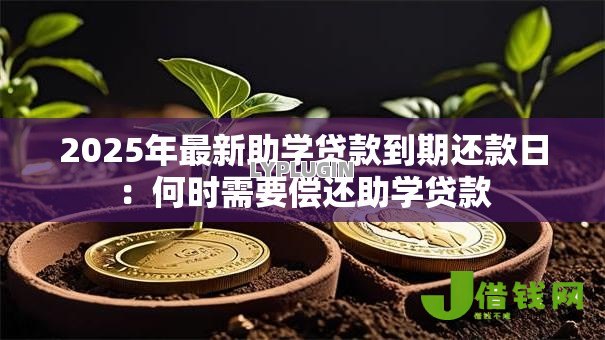 2025年最新助学贷款到期还款日:何时需要偿还助学贷款 2025年最新助学贷款到期还款日:何时需要偿还助学贷款
