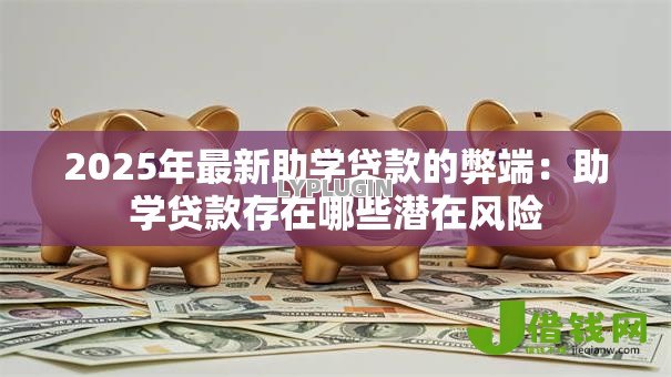 2025年最新助学贷款的弊端:助学贷款存在哪些潜在风险 2025年最新助学贷款的弊端:助学贷款存在哪些潜在风险